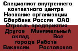 Специалист внутреннего контактного центра › Название организации ­ Сбербанк России, ОАО › Отрасль предприятия ­ Другое › Минимальный оклад ­ 18 500 - Все города Работа » Вакансии   . Ростовская обл.,Донецк г.